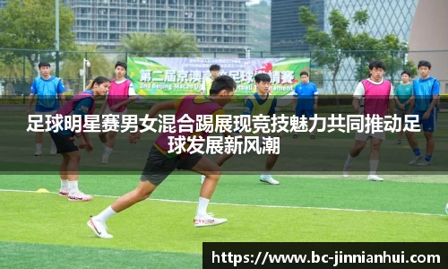 足球明星赛男女混合踢展现竞技魅力共同推动足球发展新风潮