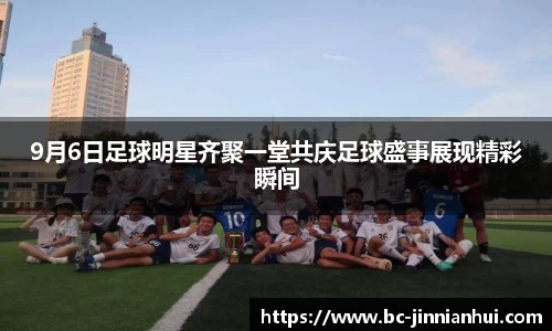 9月6日足球明星齐聚一堂共庆足球盛事展现精彩瞬间